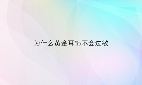 为什么黄金耳饰不会过敏(为什么金耳环不会发炎)