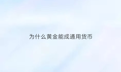 为什么黄金能成通用货币(黄金为什么可以作为硬通货)