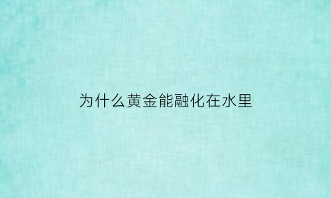 为什么黄金能融化在水里(黄金放入水中水为何没有溢出)