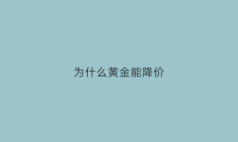 为什么黄金能降价(为什么黄金降价了金店多久能会降价)