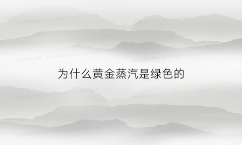 为什么黄金蒸汽是绿色的(黄金蒸发)