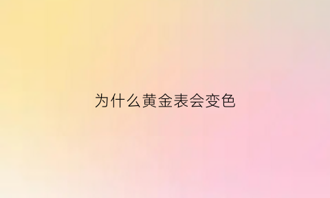 为什么黄金表会变色(金表变色了怎么办)