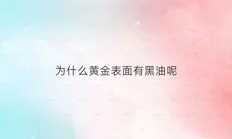 为什么黄金表面有黑油呢