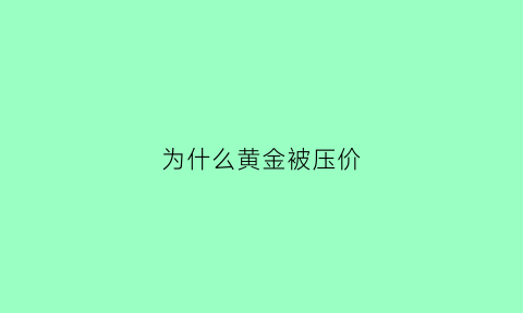 为什么黄金被压价(为什么黄金会降价)