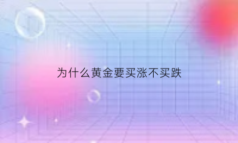 为什么黄金要买涨不买跌(为什么买黄金可以升值)