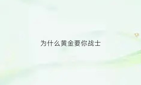 为什么黄金要你战士(为什么黄金要你战士打)