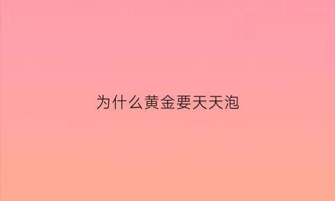 为什么黄金要天天泡(为什么黄金要天天泡水)