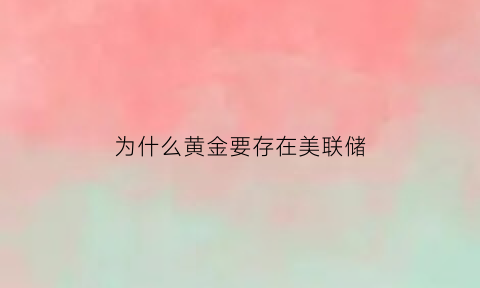 为什么黄金要存在美联储(为什么黄金要存在美联储里)