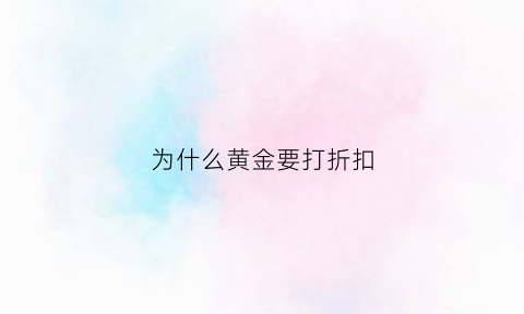 为什么黄金要打折扣(为什么黄金要打折扣呢)