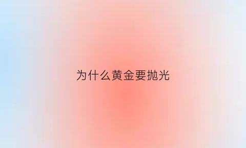 为什么黄金要抛光(为什么黄金要抛光才能戴)