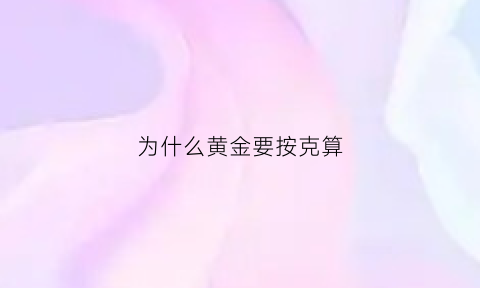 为什么黄金要按克算(黄金为什么要按克买)