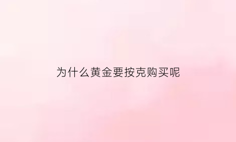 为什么黄金要按克购买呢(为什么黄金要按克购买呢)