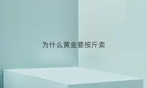 为什么黄金要按斤卖(为什么黄金要按斤卖出)