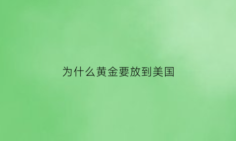 为什么黄金要放到美国(为什么黄金要放到美国呢)