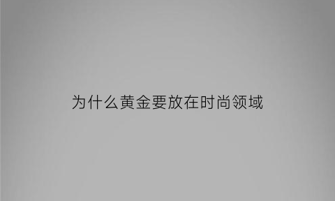 为什么黄金要放在时尚领域(为什么黄金可以作为一种理想的投资工具)