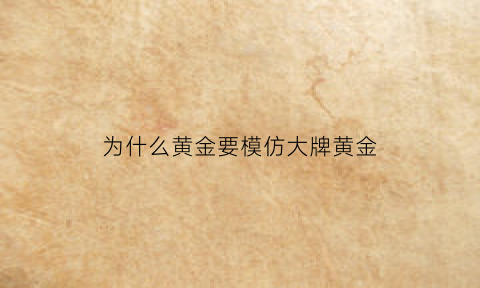 为什么黄金要模仿大牌黄金(为什么黄金要模仿大牌黄金卖)