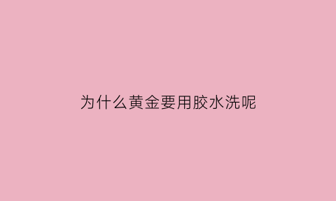 为什么黄金要用胶水洗呢(金首饰为什么用金做)