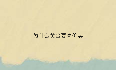 为什么黄金要高价卖(为什么卖的黄金价格要比实际价格便宜一点)