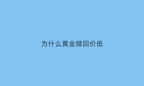 为什么黄金赎回价低(黄金卖出和买入价为什么不相等)