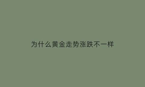 为什么黄金走势涨跌不一样(为什么黄金走势涨跌不一样的原因)