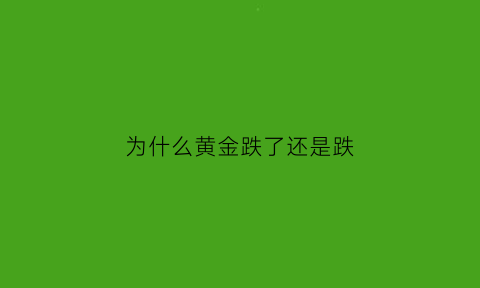 为什么黄金跌了还是跌(为什么黄金跌价了)