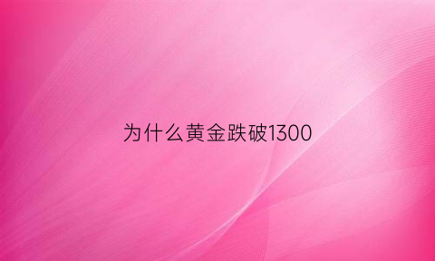 为什么黄金跌破1300(为啥黄金在跌)