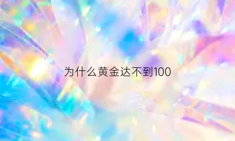 为什么黄金达不到100(为什么黄金达不到100)