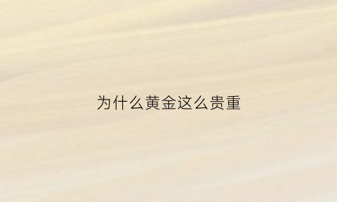 为什么黄金这么贵重(为什么黄金很贵)