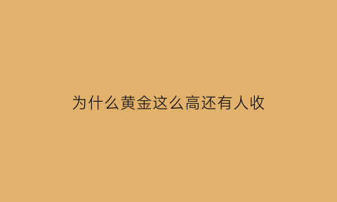 为什么黄金这么高还有人收(为什么黄金这么高还有人收购呢)