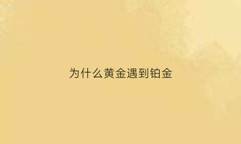 为什么黄金遇到铂金(为什么铂金首饰比黄金首饰贵)