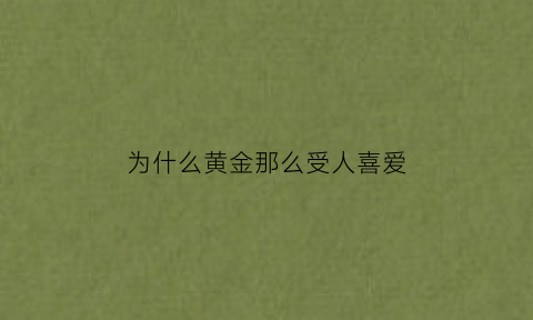 为什么黄金那么受人喜爱(为什么有人喜欢黄金)