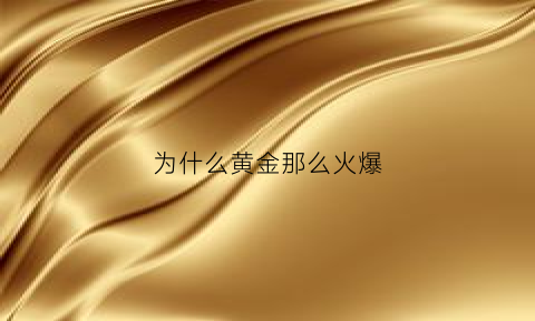 为什么黄金那么火爆(为什么黄金那么火爆卖)