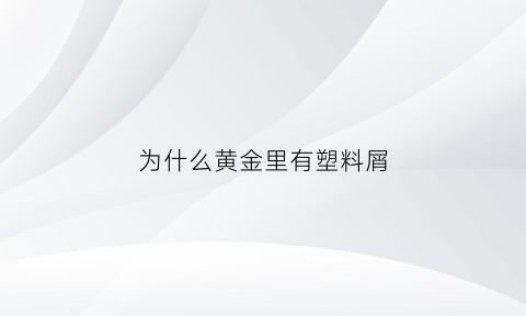 为什么黄金里有塑料屑(黄金为什么会出现斑点)