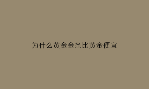 为什么黄金金条比黄金便宜(为什么金条价格跟首饰金价格不一样)