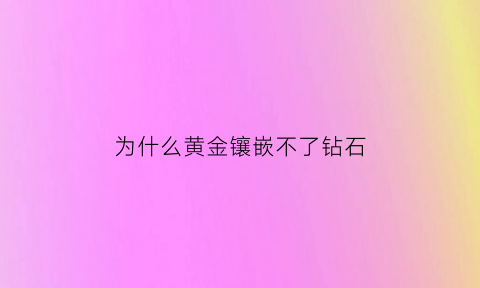 为什么黄金镶嵌不了钻石(黄金不能镶嵌宝石吗)