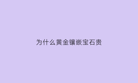 为什么黄金镶嵌宝石贵(为什么黄金上不能镶钻石)