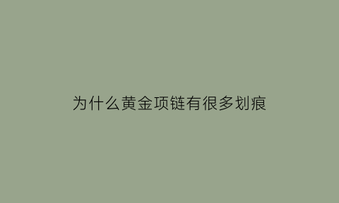 为什么黄金项链有很多划痕(黄金项链有划痕属于正常现象)