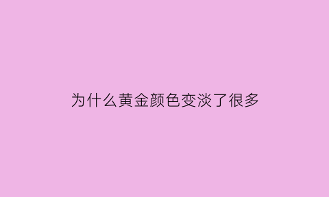 为什么黄金颜色变淡了很多(黄金为什么变色真是假的)