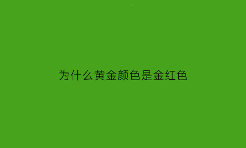 为什么黄金颜色是金红色(为什么有的黄金颜色有点红)