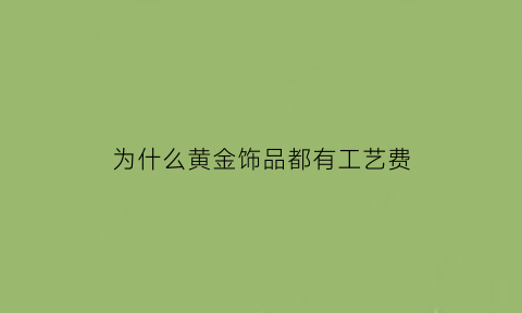 为什么黄金饰品都有工艺费(为什么黄金饰品有加工费)