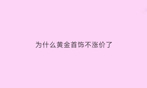 为什么黄金首饰不涨价了(为啥黄金首饰不降价)