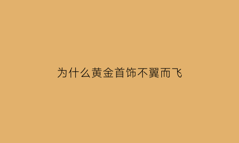 为什么黄金首饰不翼而飞(为什么黄金首饰容易变形)