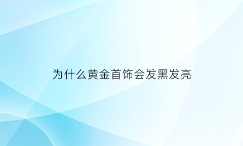 为什么黄金首饰会发黑发亮(为什么黄金有点发黑)