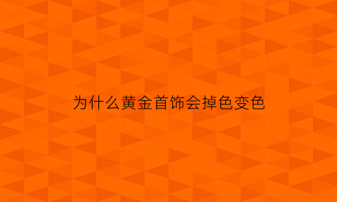 为什么黄金首饰会掉色变色(黄金为什么会掉色就像掉漆一样)