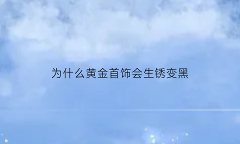 为什么黄金首饰会生锈变黑(为什么黄金首饰会生锈变黑呢)