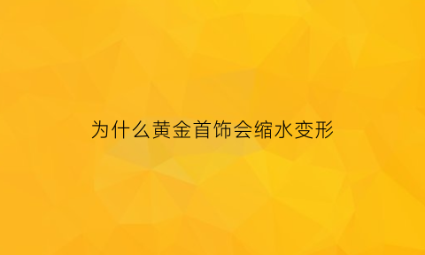 为什么黄金首饰会缩水变形