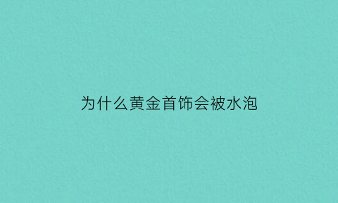 为什么黄金首饰会被水泡(为什么黄金放进水里水不会溢出来)