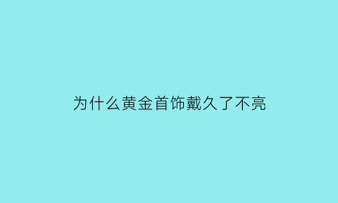 为什么黄金首饰戴久了不亮(黄金为什么戴着不黄了)