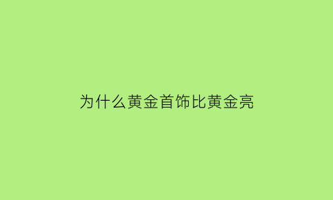 为什么黄金首饰比黄金亮(金饰为什么比黄金贵)