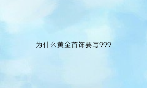 为什么黄金首饰要写999(黄金现在为什么不标注9999)